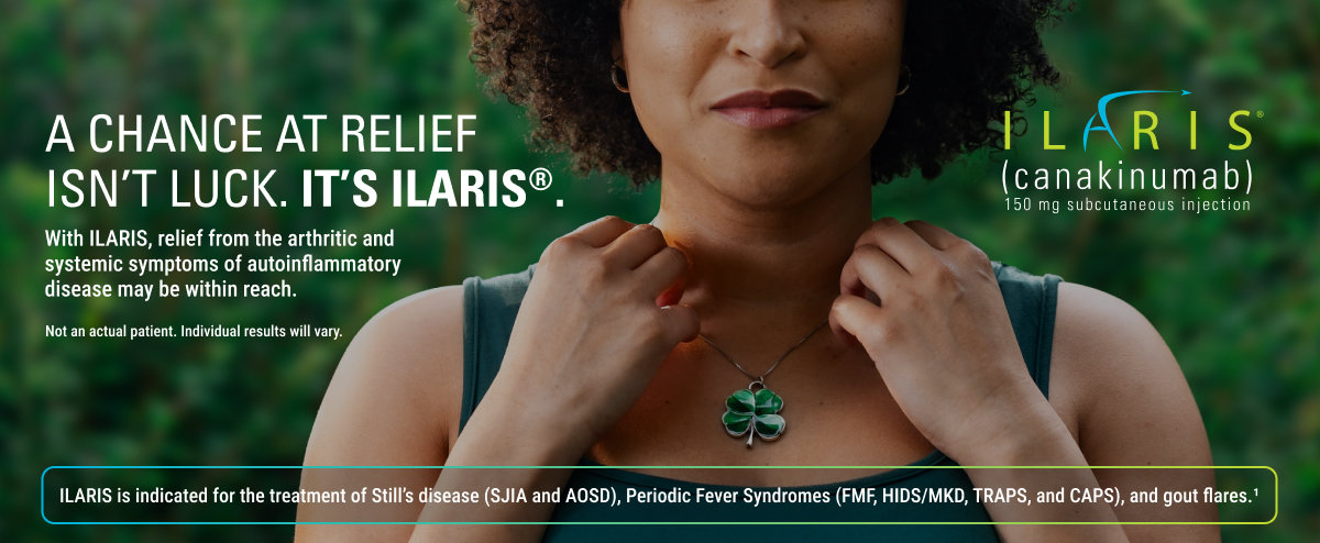 A chance at relief isn’t luck. It’s Ilaris. With Ilaris, relief from arthritic and systemic symptoms of autoinflammatory disease may be within reach. Ilaris is indicated for the treatment of Still’s Disease (SJIA and AOSD) and Periodic Fever Syndromes (FMF, HIDS/MKD, TRAPS, and CAPS).